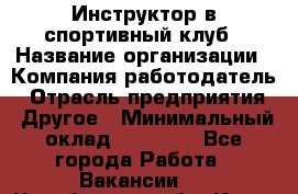 Инструктор в спортивный клуб › Название организации ­ Компания-работодатель › Отрасль предприятия ­ Другое › Минимальный оклад ­ 25 000 - Все города Работа » Вакансии   . Челябинская обл.,Катав-Ивановск г.